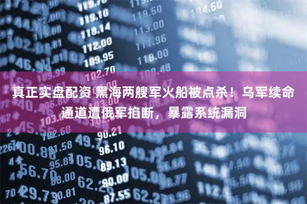 真正实盘配资 黑海两艘军火船被点杀！乌军续命通道遭俄军掐断，暴露系统漏洞