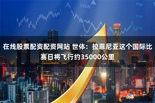 在线股票配资配资网站 世体：拉菲尼亚这个国际比赛日将飞行约35000公里
