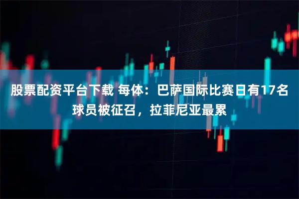 股票配资平台下载 每体：巴萨国际比赛日有17名球员被征召，拉菲尼亚最累