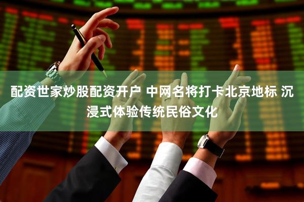 配资世家炒股配资开户 中网名将打卡北京地标 沉浸式体验传统民俗文化