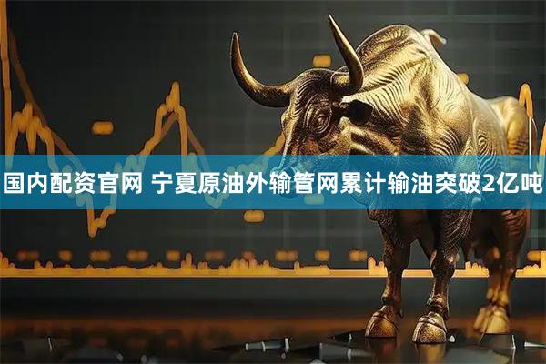 国内配资官网 宁夏原油外输管网累计输油突破2亿吨