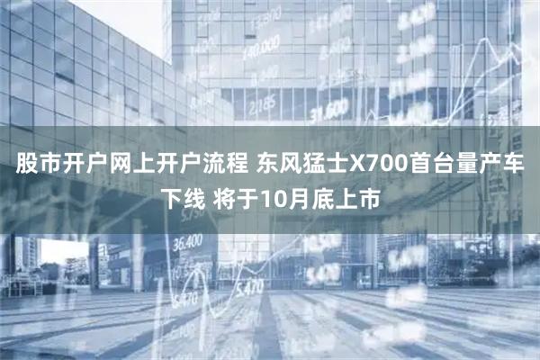 股市开户网上开户流程 东风猛士X700首台量产车下线 将于10月底上市