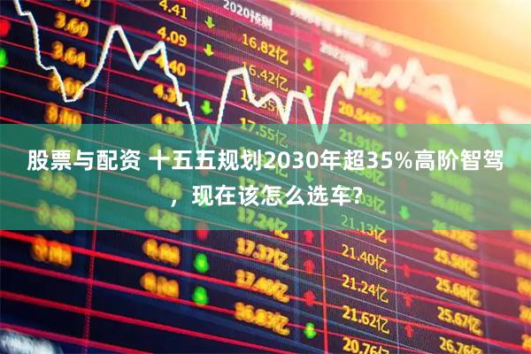 股票与配资 十五五规划2030年超35%高阶智驾，现在该怎么选车?