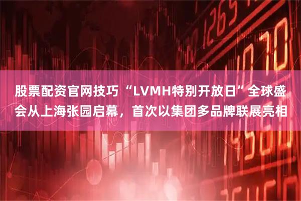 股票配资官网技巧 “LVMH特别开放日”全球盛会从上海张园启幕，首次以集团多品牌联展亮相