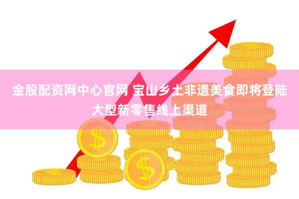 金股配资网中心官网 宝山乡土非遗美食即将登陆大型新零售线上渠道