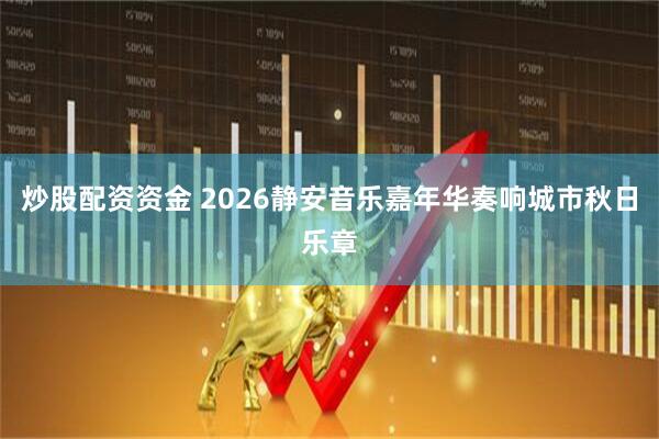 炒股配资资金 2026静安音乐嘉年华奏响城市秋日乐章