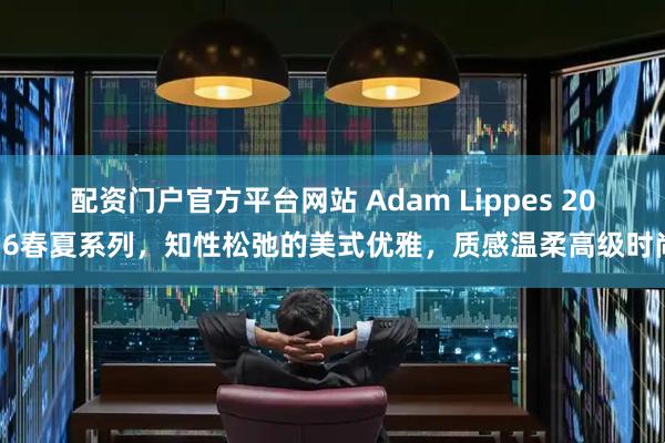 配资门户官方平台网站 Adam Lippes 2016春夏系列，知性松弛的美式优雅，质感温柔高级时尚